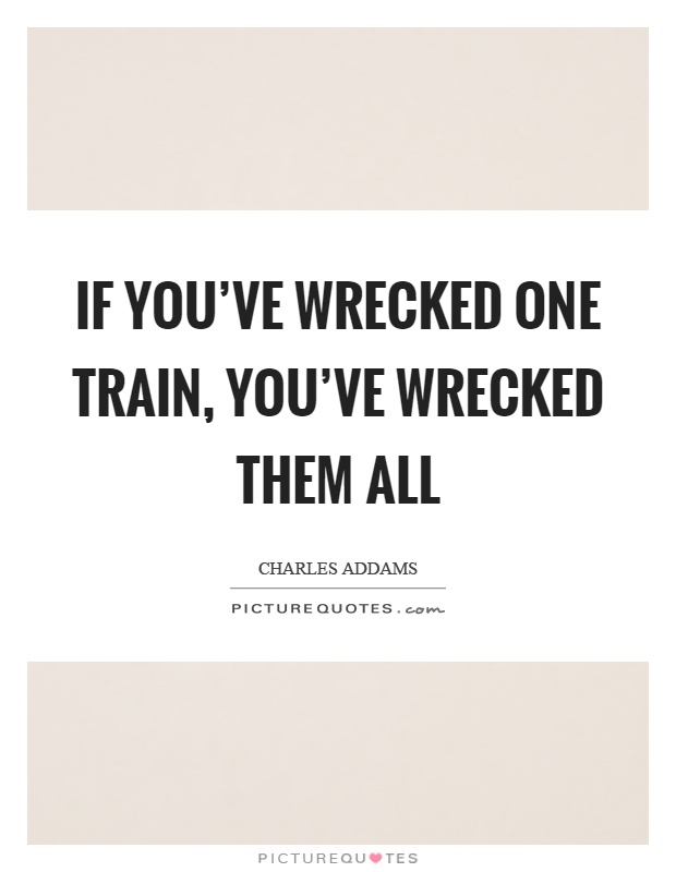 If you've wrecked one train, you've wrecked them all Picture Quote #1