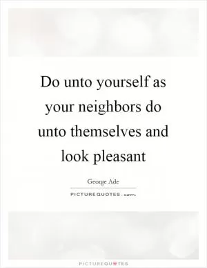 Do unto yourself as your neighbors do unto themselves and look pleasant Picture Quote #1