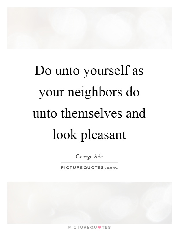 Do unto yourself as your neighbors do unto themselves and look pleasant Picture Quote #1
