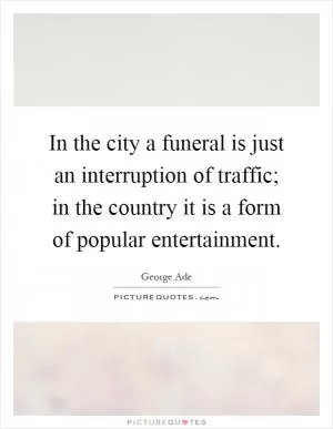 In the city a funeral is just an interruption of traffic; in the country it is a form of popular entertainment Picture Quote #1