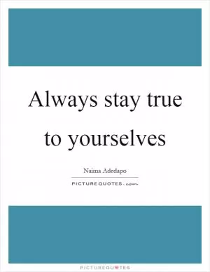 Always stay true to yourselves Picture Quote #1