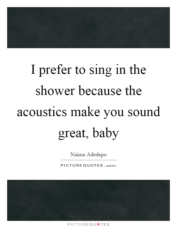 I prefer to sing in the shower because the acoustics make you sound great, baby Picture Quote #1