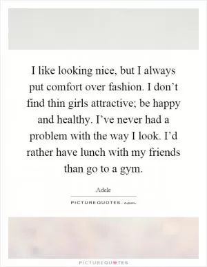 I like looking nice, but I always put comfort over fashion. I don’t find thin girls attractive; be happy and healthy. I’ve never had a problem with the way I look. I’d rather have lunch with my friends than go to a gym Picture Quote #1