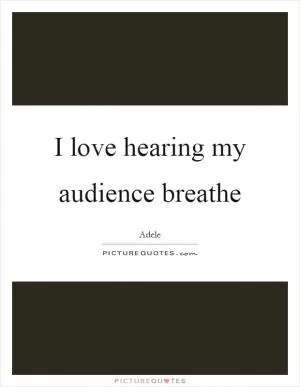I love hearing my audience breathe Picture Quote #1