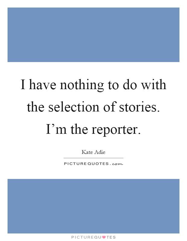 I have nothing to do with the selection of stories. I'm the reporter Picture Quote #1