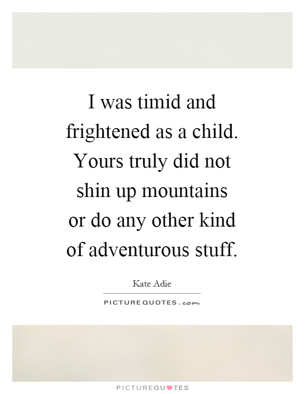 I was timid and frightened as a child. Yours truly did not shin up mountains or do any other kind of adventurous stuff Picture Quote #1