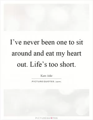 I’ve never been one to sit around and eat my heart out. Life’s too short Picture Quote #1