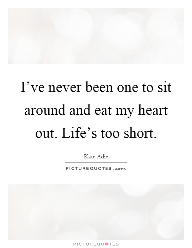 I've never been one to sit around and eat my heart out. Life's too short Picture Quote #1