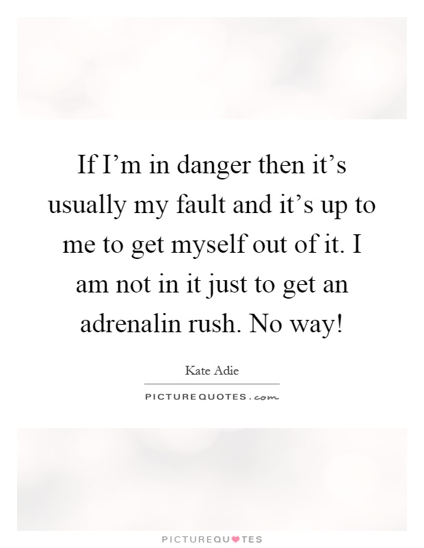 If I'm in danger then it's usually my fault and it's up to me to get myself out of it. I am not in it just to get an adrenalin rush. No way! Picture Quote #1