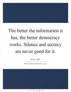 The better the information it has, the better democracy works. Silence and secrecy are never good for it Picture Quote #1