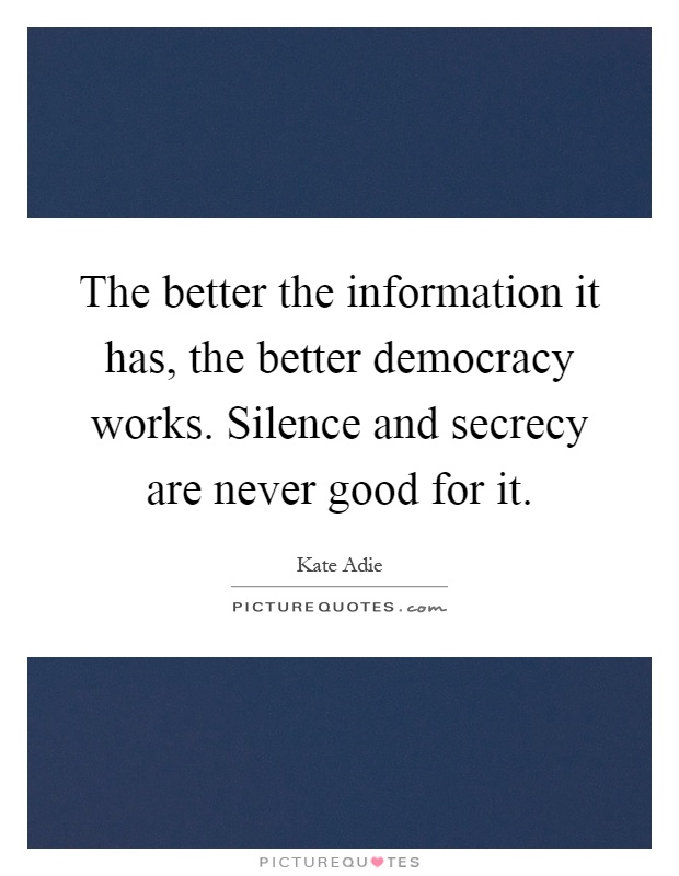 The better the information it has, the better democracy works. Silence and secrecy are never good for it Picture Quote #1