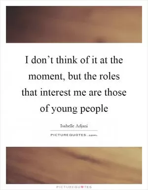 I don’t think of it at the moment, but the roles that interest me are those of young people Picture Quote #1