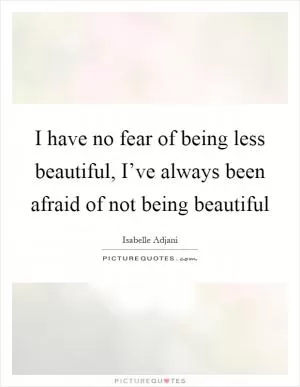 I have no fear of being less beautiful, I’ve always been afraid of not being beautiful Picture Quote #1