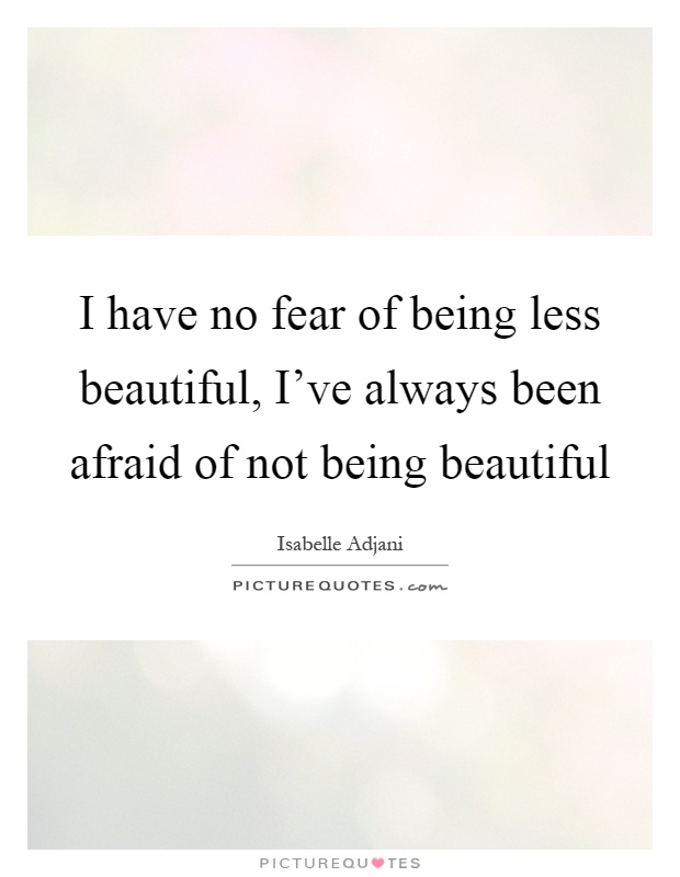 I have no fear of being less beautiful, I've always been afraid of not being beautiful Picture Quote #1