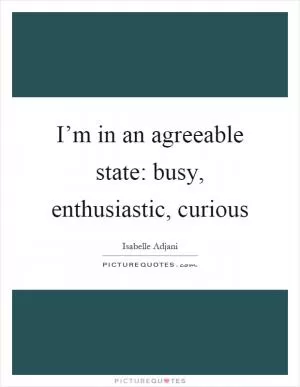 I’m in an agreeable state: busy, enthusiastic, curious Picture Quote #1