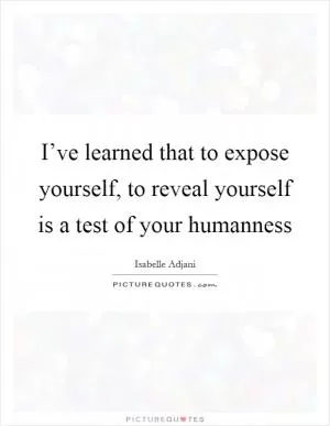 I’ve learned that to expose yourself, to reveal yourself is a test of your humanness Picture Quote #1