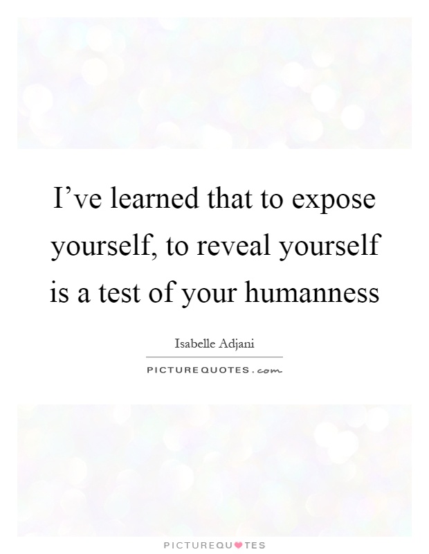 I've learned that to expose yourself, to reveal yourself is a test of your humanness Picture Quote #1