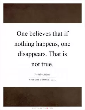 One believes that if nothing happens, one disappears. That is not true Picture Quote #1