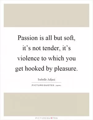 Passion is all but soft, it’s not tender, it’s violence to which you get hooked by pleasure Picture Quote #1