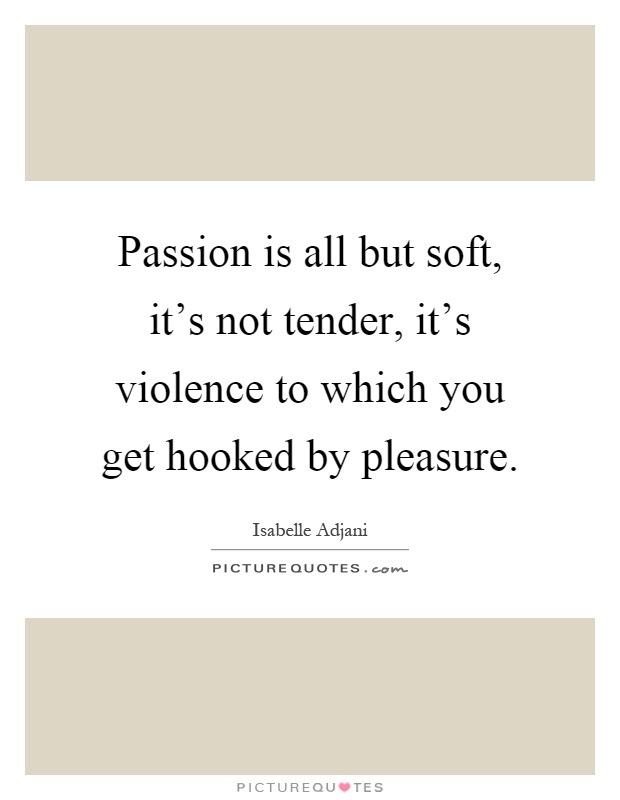 Passion is all but soft, it's not tender, it's violence to which you get hooked by pleasure Picture Quote #1