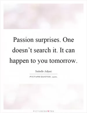 Passion surprises. One doesn’t search it. It can happen to you tomorrow Picture Quote #1