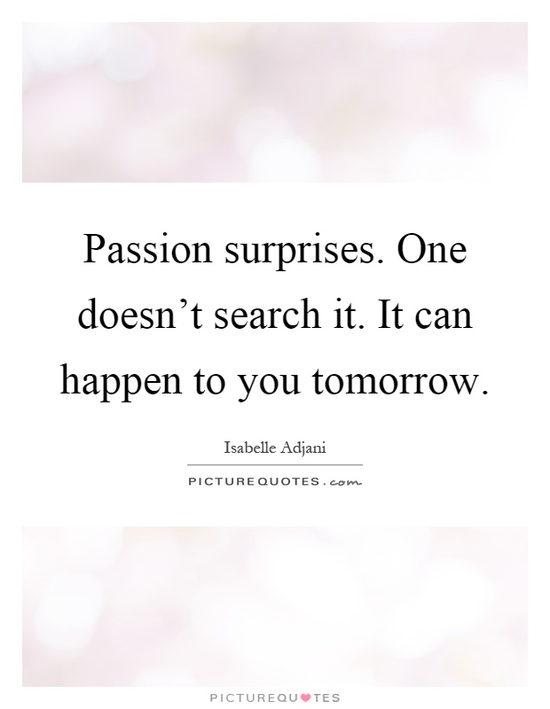 Passion surprises. One doesn't search it. It can happen to you tomorrow Picture Quote #1