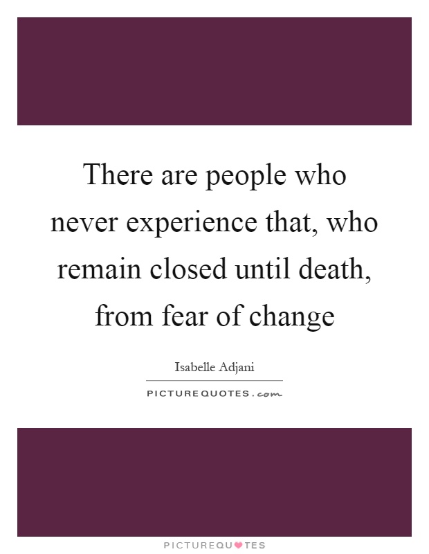 There are people who never experience that, who remain closed until death, from fear of change Picture Quote #1