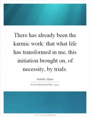 There has already been the karmic work: that what life has transformed in me, this initiation brought on, of necessity, by trials Picture Quote #1