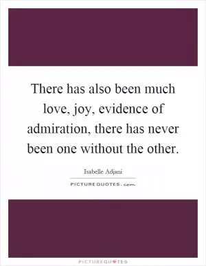 There has also been much love, joy, evidence of admiration, there has never been one without the other Picture Quote #1