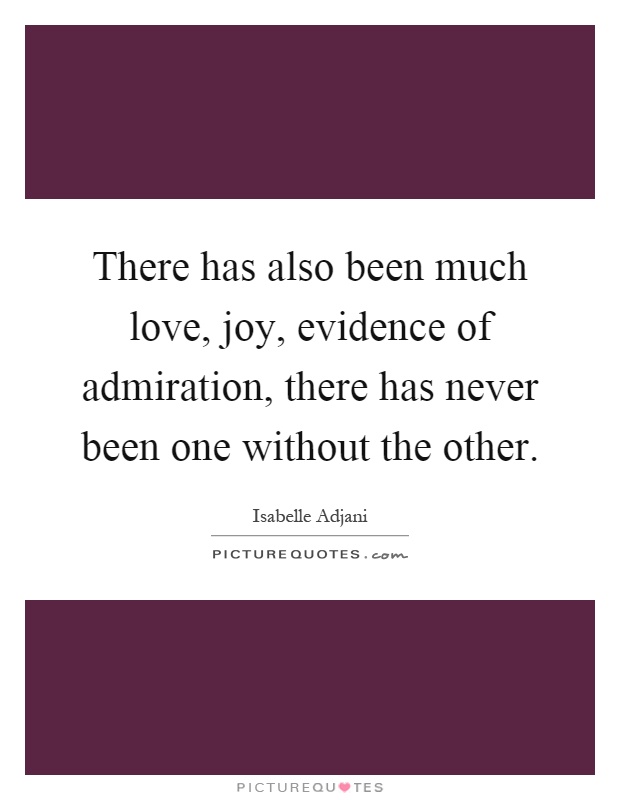 There has also been much love, joy, evidence of admiration, there has never been one without the other Picture Quote #1