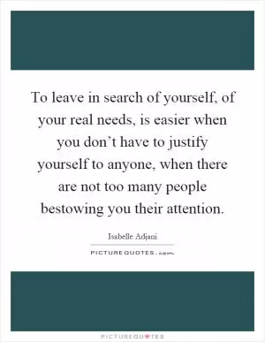 To leave in search of yourself, of your real needs, is easier when you don’t have to justify yourself to anyone, when there are not too many people bestowing you their attention Picture Quote #1