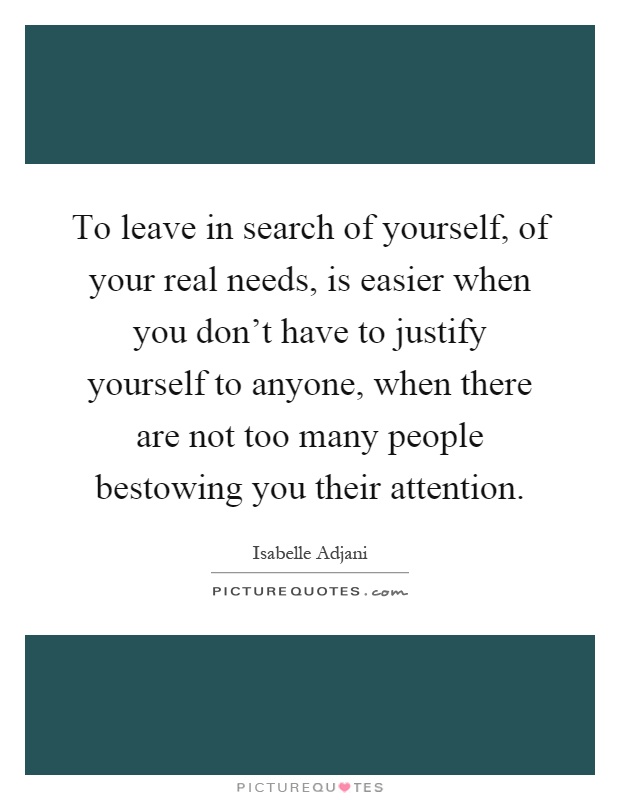 To leave in search of yourself, of your real needs, is easier when you don't have to justify yourself to anyone, when there are not too many people bestowing you their attention Picture Quote #1