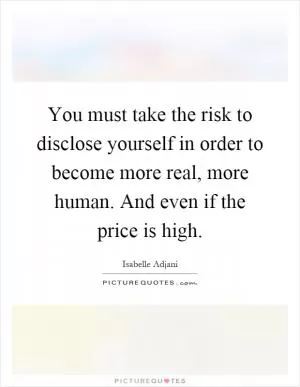 You must take the risk to disclose yourself in order to become more real, more human. And even if the price is high Picture Quote #1