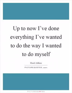 Up to now I’ve done everything I’ve wanted to do the way I wanted to do myself Picture Quote #1