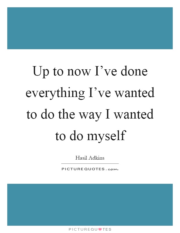 Up to now I've done everything I've wanted to do the way I wanted to do myself Picture Quote #1