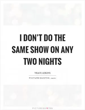I don’t do the same show on any two nights Picture Quote #1