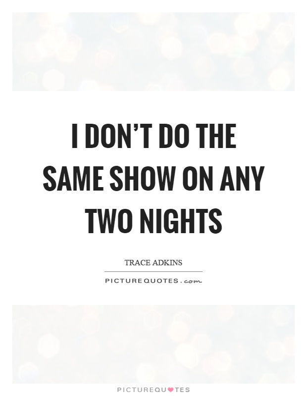 I don't do the same show on any two nights Picture Quote #1