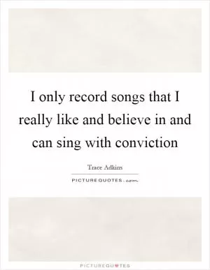 I only record songs that I really like and believe in and can sing with conviction Picture Quote #1