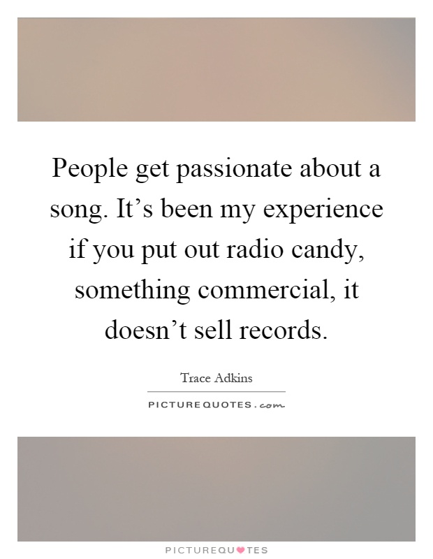People get passionate about a song. It's been my experience if you put out radio candy, something commercial, it doesn't sell records Picture Quote #1