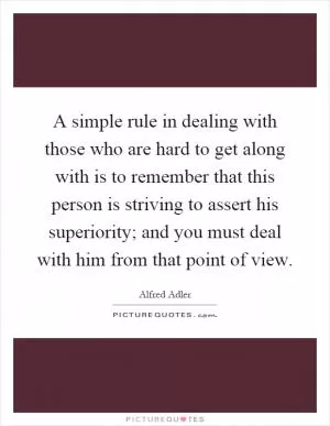 A simple rule in dealing with those who are hard to get along with is to remember that this person is striving to assert his superiority; and you must deal with him from that point of view Picture Quote #1