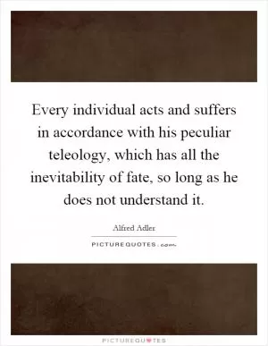 Every individual acts and suffers in accordance with his peculiar teleology, which has all the inevitability of fate, so long as he does not understand it Picture Quote #1