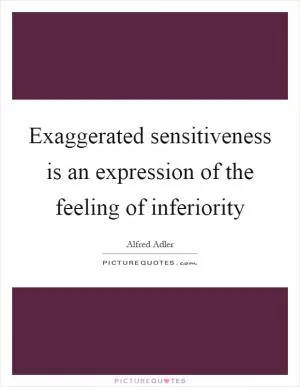 Exaggerated sensitiveness is an expression of the feeling of inferiority Picture Quote #1