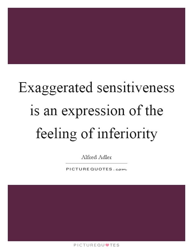 Exaggerated sensitiveness is an expression of the feeling of inferiority Picture Quote #1