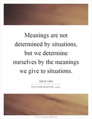Meanings are not determined by situations, but we determine ourselves by the meanings we give to situations Picture Quote #1