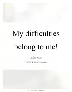 My difficulties belong to me! Picture Quote #1
