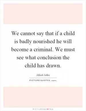 We cannot say that if a child is badly nourished he will become a criminal. We must see what conclusion the child has drawn Picture Quote #1