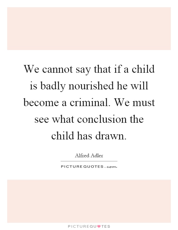 We cannot say that if a child is badly nourished he will become a criminal. We must see what conclusion the child has drawn Picture Quote #1