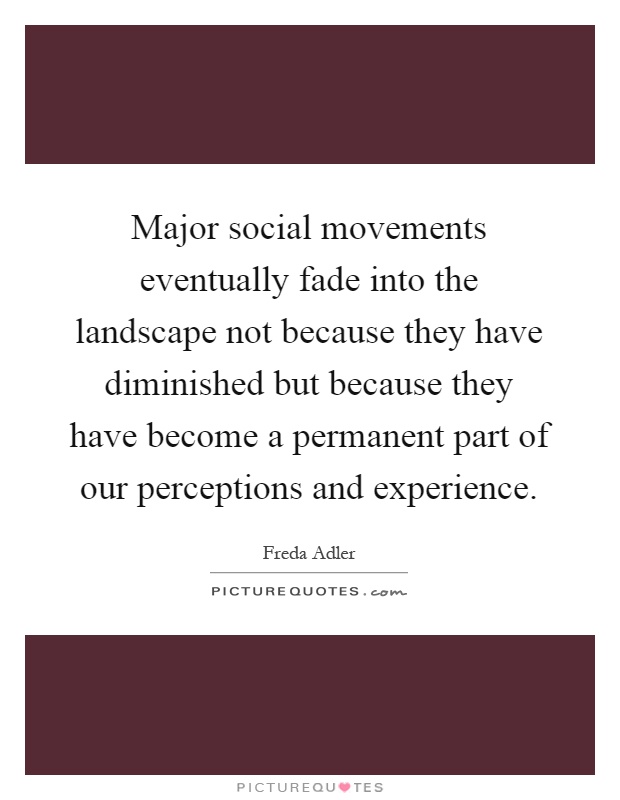 Major social movements eventually fade into the landscape not because they have diminished but because they have become a permanent part of our perceptions and experience Picture Quote #1