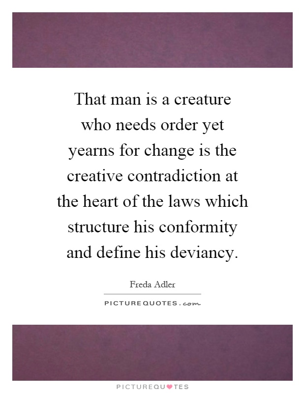 That man is a creature who needs order yet yearns for change is the creative contradiction at the heart of the laws which structure his conformity and define his deviancy Picture Quote #1