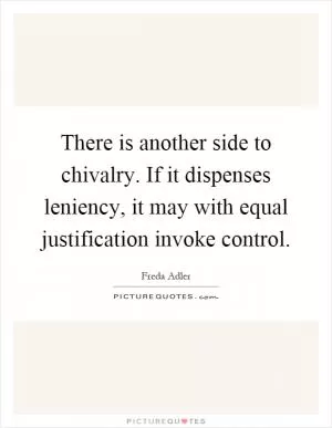 There is another side to chivalry. If it dispenses leniency, it may with equal justification invoke control Picture Quote #1